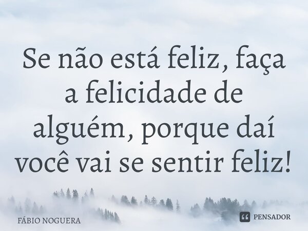 ⁠Se não está feliz, faça a felicidade de alguém, porque daí você vai se sentir feliz!... Frase de FÁBIO NOGUERA.