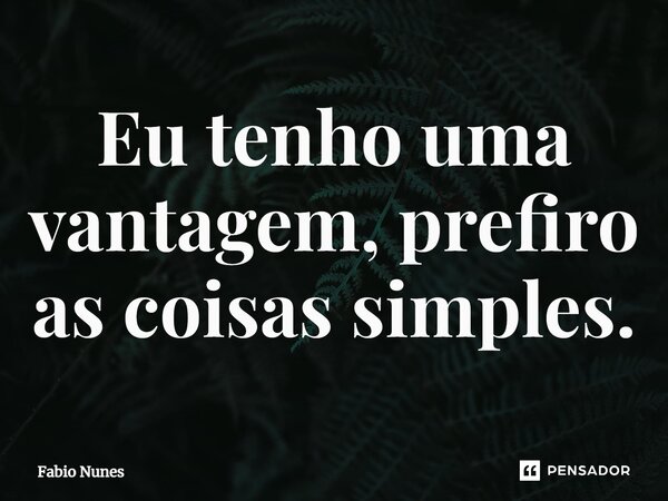 ⁠Eu tenho uma vantagem, prefiro as coisas simples.... Frase de Fábio Nunes.