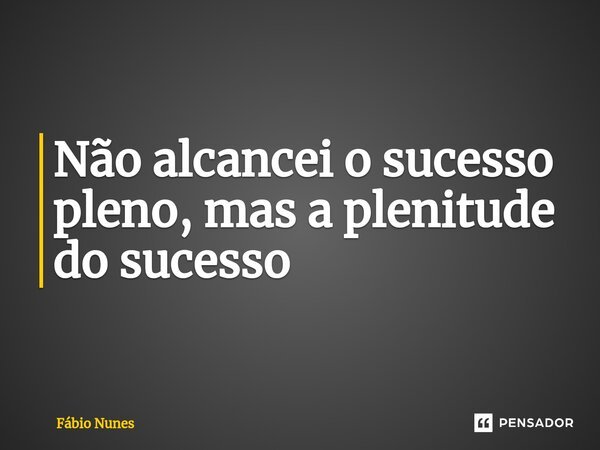 ⁠Não alcancei o sucesso pleno, mas a plenitude do sucesso... Frase de Fábio Nunes.