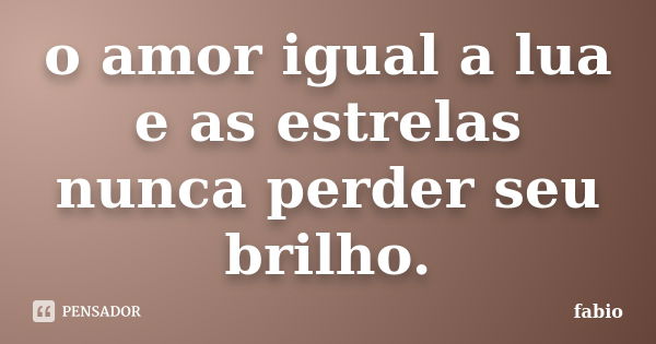 o amor igual a lua e as estrelas nunca perder seu brilho.... Frase de fabio.