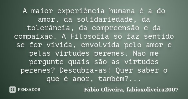 A maior experiência humana é a do amor, da solidariedade, da tolerância, da compreensão e da compaixão. A Filosofia só faz sentido se for vivida, envolvida pelo... Frase de Fábio Oliveira, fabioxoliveira2007.