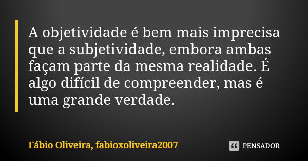 A objetividade é bem mais imprecisa que a subjetividade, embora ambas façam parte da mesma realidade. É algo difícil de compreender, mas é uma grande verdade.... Frase de Fábio Oliveira, fabioxoliveira2007.