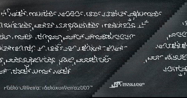 A vida muitas vezes nos cobra algumas renúncias para conquistas maiores. É preciso mais tempo para amadurecer verdadeiramente, e não se deixar levar por ilusões... Frase de Fábio Oliveira, fabioxoliveira2007.