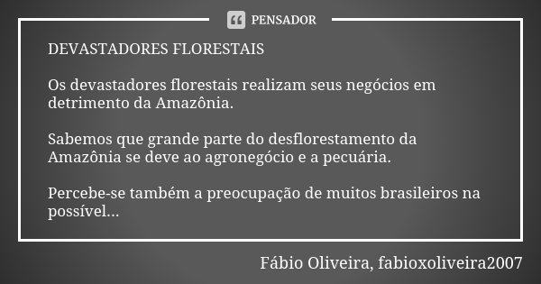 DEVASTADORES FLORESTAIS Os devastadores florestais realizam seus negócios em detrimento da Amazônia. Sabemos que grande parte do desflorestamento da Amazônia se... Frase de Fábio Oliveira, fabioxoliveira2007.