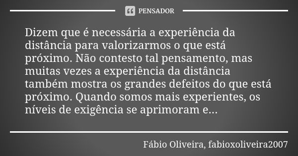 Dizem que é necessária a experiência da distância para valorizarmos o que está próximo. Não contesto tal pensamento, mas muitas vezes a experiência da distância... Frase de Fábio Oliveira, fabioxoliveira2007.