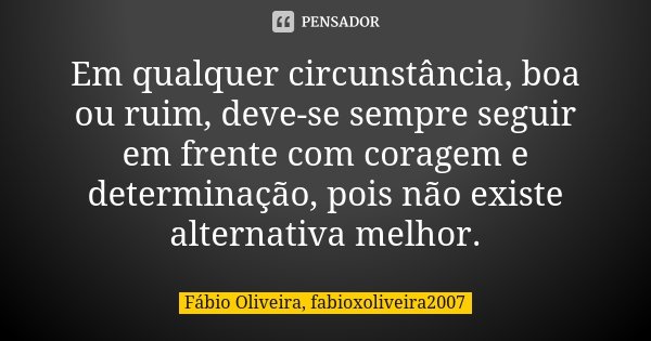 Em qualquer circunstância, boa ou ruim, deve-se sempre seguir em frente com coragem e determinação, pois não existe alternativa melhor.... Frase de Fábio Oliveira, fabioxoliveira2007.