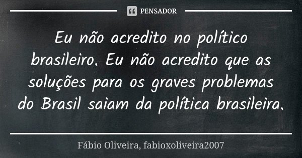 Eu não acredito no político brasileiro. Eu não acredito que as soluções para os graves problemas do Brasil saiam da política brasileira.... Frase de Fábio Oliveira, fabioxoliveira2007.