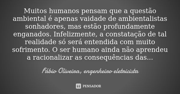 Muitos humanos pensam que a questão ambiental é apenas vaidade de ambientalistas sonhadores, mas estão profundamente enganados. Infelizmente, a constatação de t... Frase de Fábio Oliveira, engenheiro eletricista.