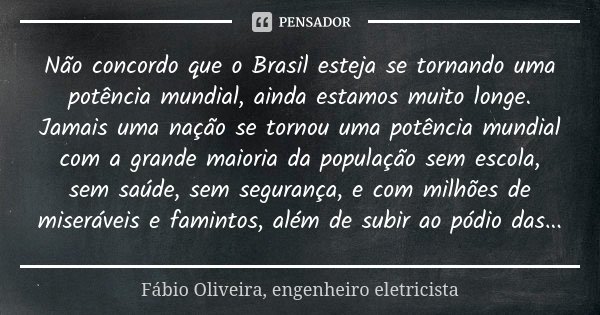Não concordo que o Brasil esteja se tornando uma potência mundial, ainda estamos muito longe. Jamais uma nação se tornou uma potência mundial com a grande maior... Frase de Fábio Oliveira, engenheiro eletricista.