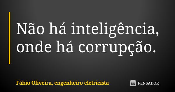 Não há inteligência, onde há corrupção.... Frase de Fábio Oliveira, engenheiro eletricista.