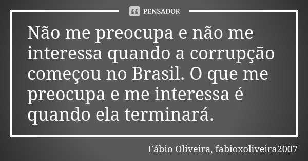 Não me preocupa e não me interessa quando a corrupção começou no Brasil. O que me preocupa e me interessa é quando ela terminará.... Frase de Fábio Oliveira, fabioxoliveira2007.