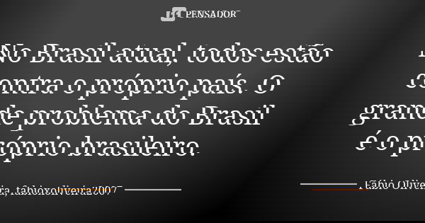 No Brasil atual, todos estão contra o próprio país. O grande problema do Brasil é o próprio brasileiro.... Frase de Fábio Oliveira, fabioxoliveira2007.