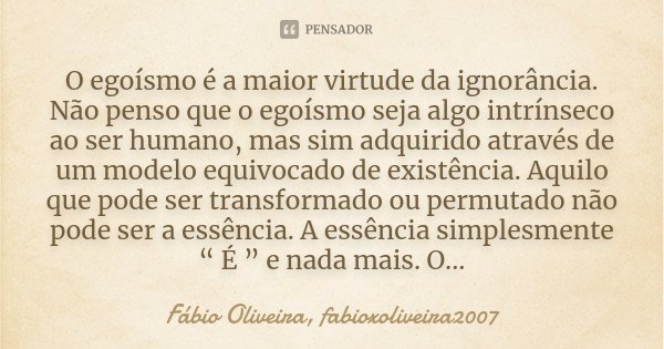 O egoísmo é a maior virtude da ignorância. Não penso que o egoísmo seja algo intrínseco ao ser humano, mas sim adquirido através de um modelo equivocado de exis... Frase de Fábio Oliveira, fabioxoliveira2007.