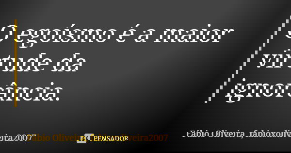 O egoísmo é a maior virtude da ignorância.... Frase de Fábio Oliveira, fabioxoliveira2007.