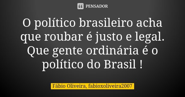 O político brasileiro acha que roubar é justo e legal. Que gente ordinária é o político do Brasil !... Frase de Fábio Oliveira, fabioxoliveira2007.