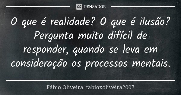O que é realidade? O que é ilusão? Pergunta muito difícil de responder, quando se leva em consideração os processos mentais.... Frase de Fábio Oliveira, fabioxoliveira2007.