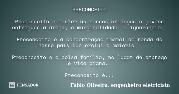 PRECONCEITO Preconceito é manter as nossas crianças e jovens entregues a droga, a marginalidade, a ignorância. Preconceito é a concentração imoral de renda do n... Frase de Fábio Oliveira, engenheiro eletricista.