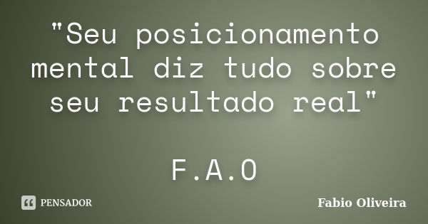 "Seu posicionamento mental diz tudo sobre seu resultado real" F.A.O... Frase de FABIO OLIVEIRA.