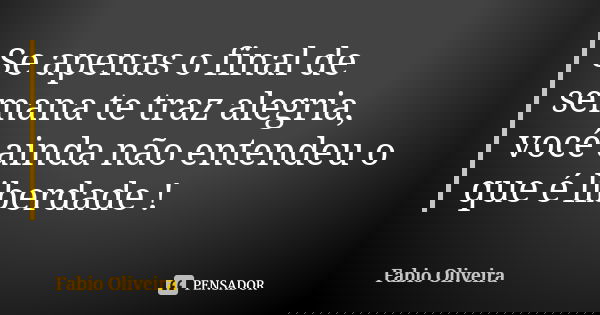 Se apenas o final de semana te traz alegria, você ainda não entendeu o que é liberdade !... Frase de FABIO OLIVEIRA.