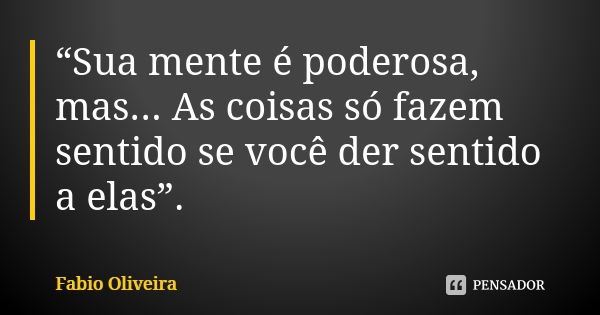 “Sua mente é poderosa, mas... As coisas só fazem sentido se você der sentido a elas”.... Frase de FABIO OLIVEIRA.