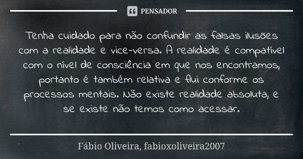 Tenha cuidado para não confundir as falsas ilusões com a realidade e vice-versa. A realidade é compatível com o nível de consciência em que nos encontramos, por... Frase de Fábio Oliveira, fabioxoliveira2007.