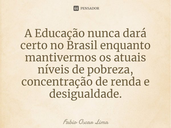 ⁠A Educação nunca dará certo no Brasil enquanto mantivermos os atuais níveis de pobreza, concentração de renda e desigualdade.... Frase de Fabio Oscar Lima.