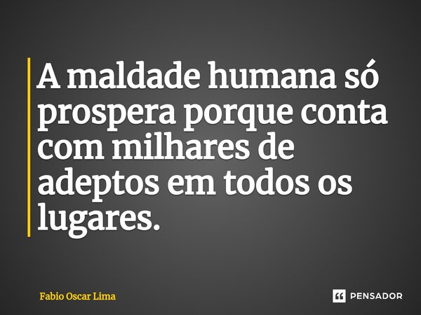⁠A maldade humana só prospera porque conta com milhares de adeptos em todos os lugares.... Frase de Fabio Oscar Lima.