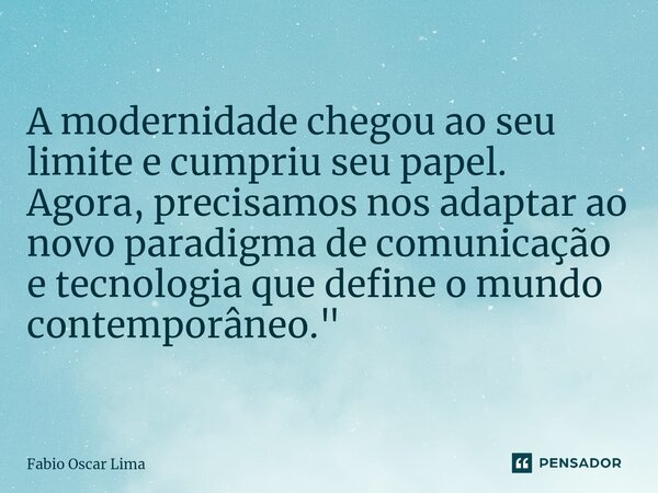 A modernidade chegou ao seu limite e cumpriu seu papel. Agora, precisamos nos adaptar ao novo paradigma de comunicação e tecnologia que define o mundo contempor... Frase de Fabio Oscar Lima.