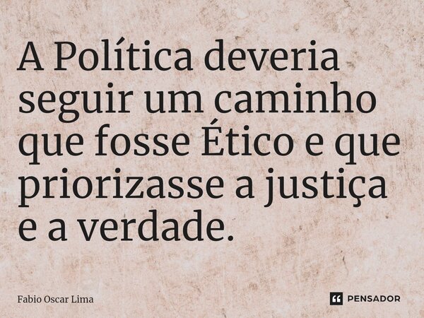⁠A Política deveria seguir um caminho que fosse Ético e que priorizasse a justiça e a verdade.... Frase de Fabio Oscar Lima.