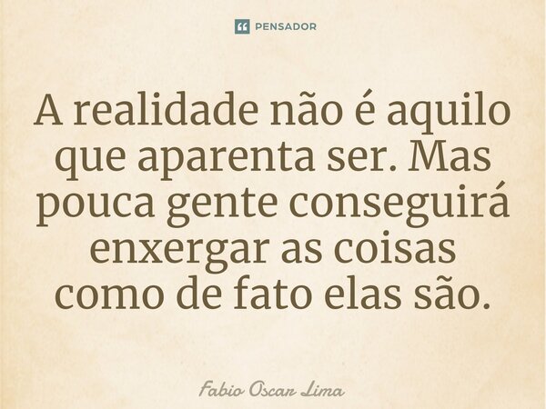 A realidade não é aquilo que aparenta ser. Mas pouca gente conseguirá enxergar as coisas como de fato elas são.⁠... Frase de Fabio Oscar Lima.