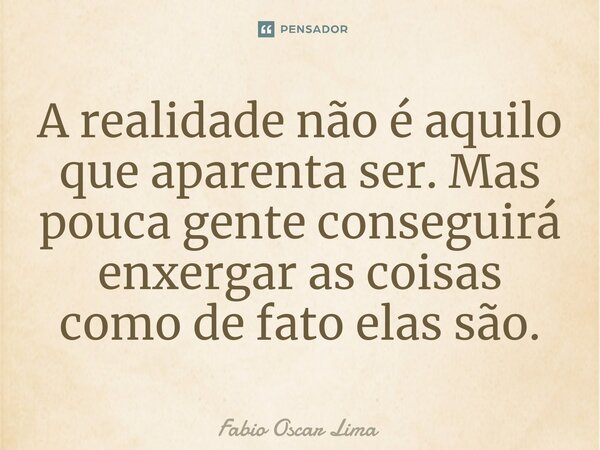 A realidade não é aquilo que aparenta ser. Mas pouca gente conseguirá enxergar as coisas como de fato elas são.⁠... Frase de Fabio Oscar Lima.