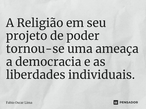 A Religião em seu projeto de poder tornou-se uma ameaça a democracia e as liberdades individuais.... Frase de Fabio Oscar Lima.