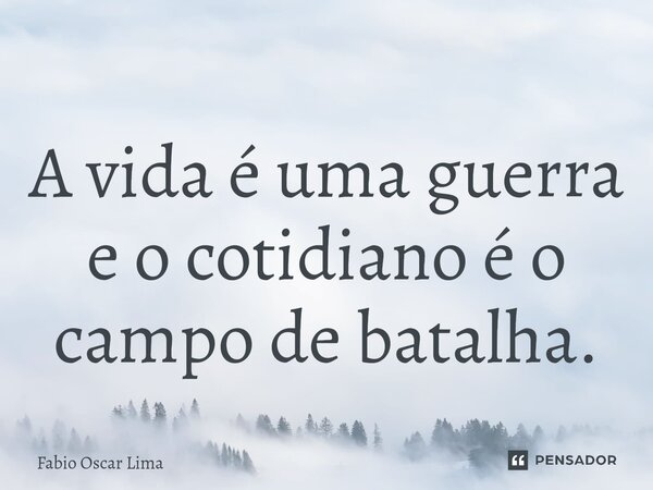 ⁠A vida é uma guerra e o cotidiano é o campo de batalha.... Frase de Fabio Oscar Lima.