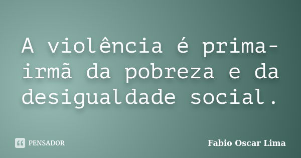 A violência é prima-irmã da pobreza e da desigualdade social.... Frase de Fabio Oscar Lima.