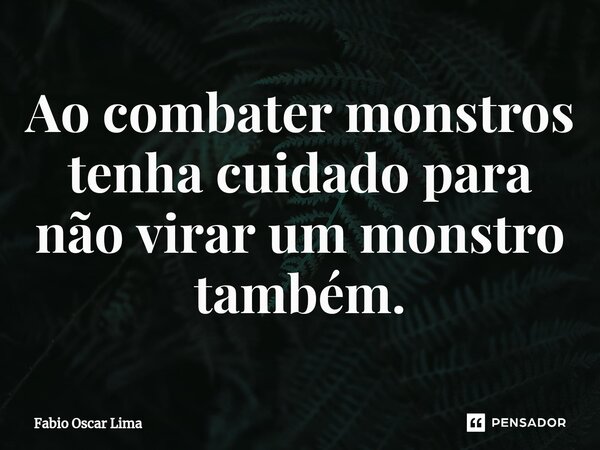 ⁠Ao combater monstros tenha cuidado para não virar um monstro também.... Frase de Fabio Oscar Lima.