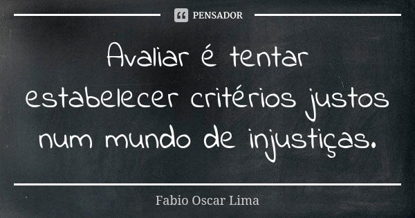 Avaliar é tentar estabelecer critérios justos num mundo de injustiças.... Frase de Fabio Oscar Lima.