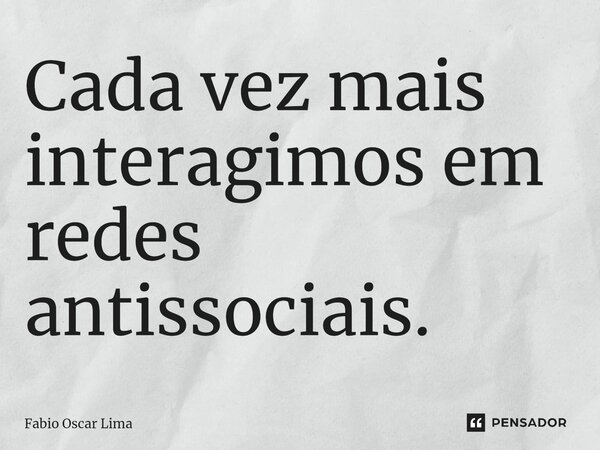 ⁠Cada vez mais interagimos em redes antissociais.... Frase de Fabio Oscar Lima.