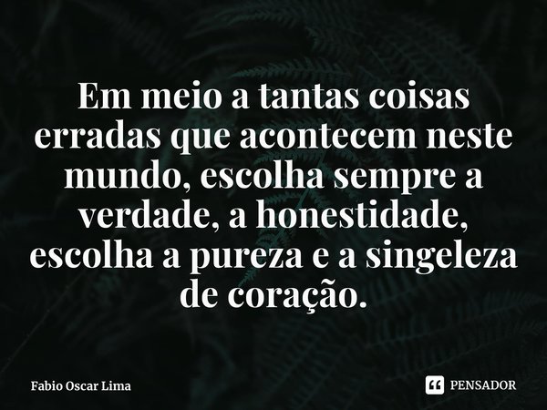 ⁠Em meio a tantas coisas erradas que acontecem neste mundo, escolha sempre a verdade, a honestidade, escolha a pureza e a singeleza de coração.... Frase de Fabio Oscar Lima.