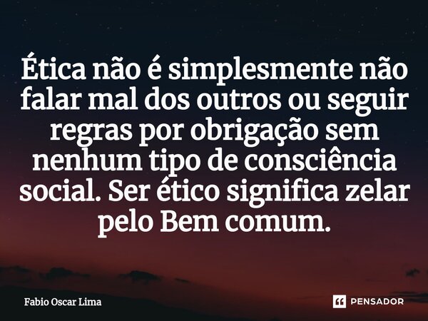 ⁠Ética não é simplesmente não falar mal dos outros ou seguir regras por obrigação sem nenhum tipo de consciência social. Ser ético significa zelar pelo Bem comu... Frase de Fabio Oscar Lima.