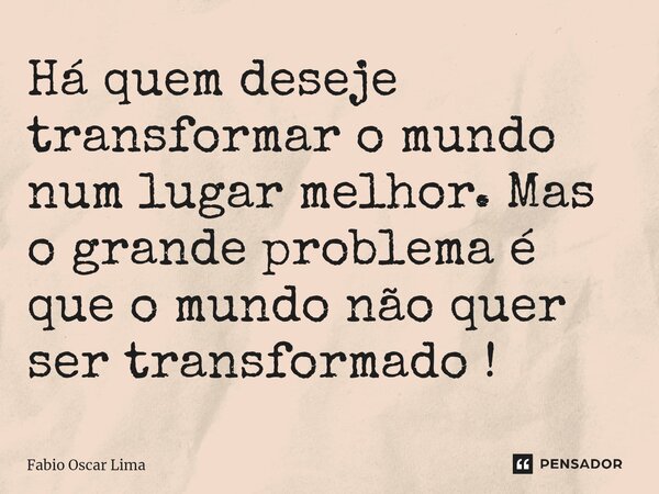Há quem deseje transformar o mundo num lugar melhor. Mas o grande problema é que o mundo não quer ser transformado !... Frase de Fabio Oscar Lima.