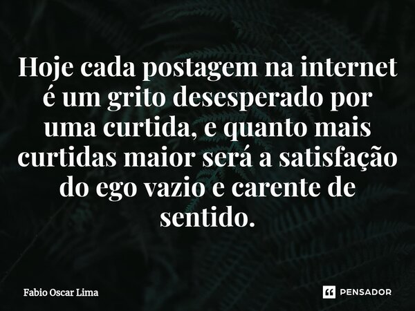 ⁠Hoje cada postagem na internet é um grito desesperado por uma curtida, e quanto mais curtidas maior será a satisfação do ego vazio e carente de sentido.... Frase de Fabio Oscar Lima.