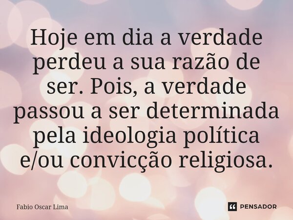 ⁠Hoje em dia a verdade perdeu a sua razão de ser. Pois, a verdade passou a ser determinada pela ideologia política e/ou convicção religiosa.... Frase de Fabio Oscar Lima.