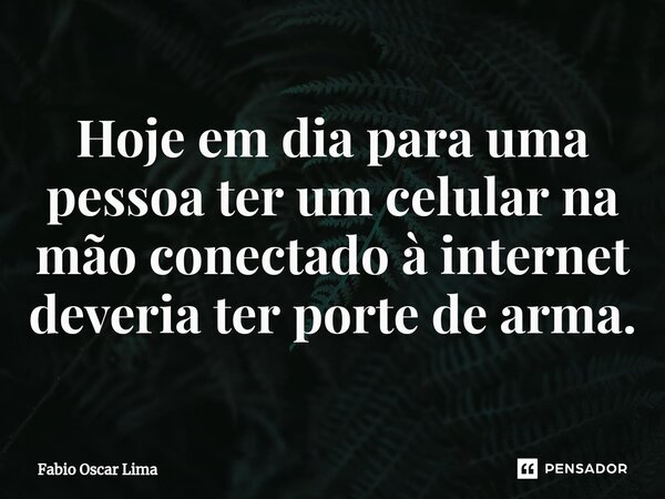 ⁠Hoje em dia para uma pessoa ter um celular na mão conectado à internet deveria ter porte de arma.... Frase de Fabio Oscar Lima.