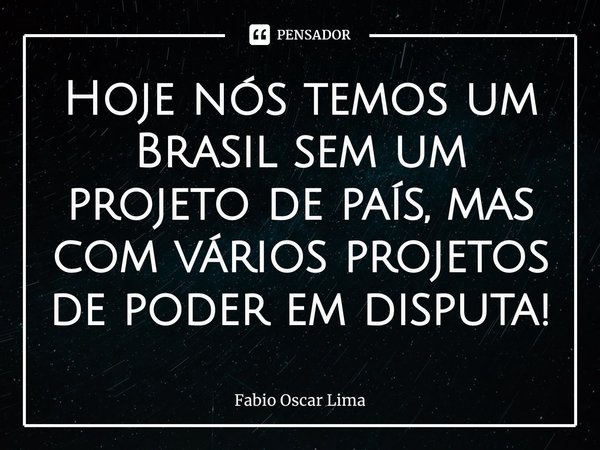 ⁠Hoje nós temos um Brasil sem um projeto de país, mas com vários projetos de poder em disputa!... Frase de Fabio Oscar Lima.