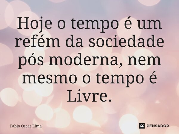 ⁠Hoje o tempo é um refém da sociedade pós moderna, nem mesmo o tempo é Livre.... Frase de Fabio Oscar Lima.