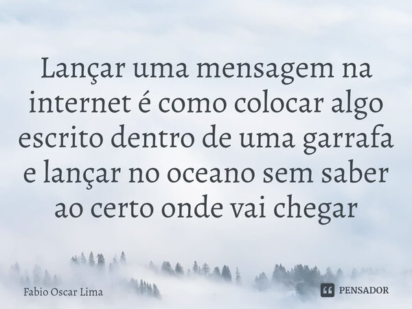 ⁠Lançar uma mensagem na internet é como colocar algo escrito dentro de uma garrafa e lançar no oceano sem saber ao certo onde vai chegar... Frase de Fabio Oscar Lima.
