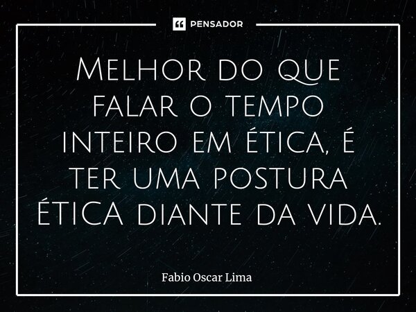 ⁠Melhor do que falar o tempo inteiro em ética, é ter uma postura ÉTICA diante da vida.... Frase de Fabio Oscar Lima.