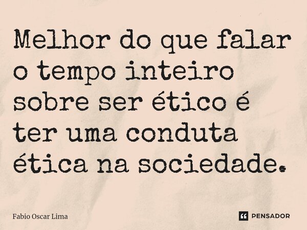 Melhor do que falar o tempo inteiro sobre ser ético é ter uma conduta ética na sociedade.⁠... Frase de Fabio Oscar Lima.