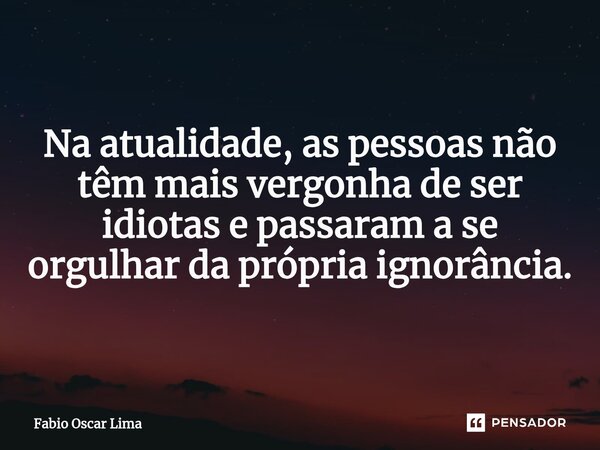 ⁠Na atualidade, as pessoas não têm mais vergonha de ser idiotas e passaram a se orgulhar da própria ignorância.... Frase de Fabio Oscar Lima.