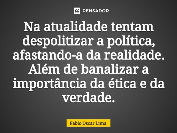 Na atualidade tentam despolitizar a política, afastando-a da realidade. Além de banalizar a importância da ética e da verdade.... Frase de Fabio Oscar Lima.